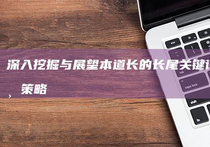 深入挖掘与展望：本道长的长尾关键词战略与策略