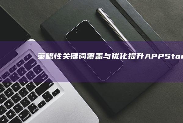 策略性关键词覆盖与优化：提升APP Store搜索排名